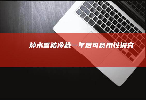 焯水香椿冷藏一年后可食用性探究